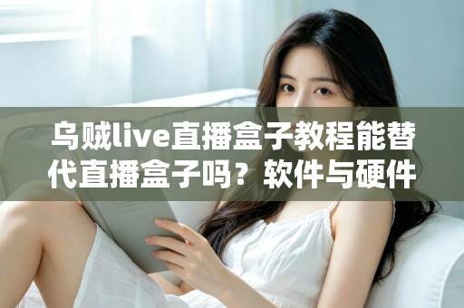 乌贼live直播盒子教程能替代直播盒子吗？软件与硬件直播方案全解析