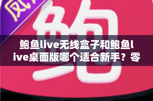 鲍鱼live无线盒子和鲍鱼live桌面版哪个适合新手？零基础主播入门选型全攻略