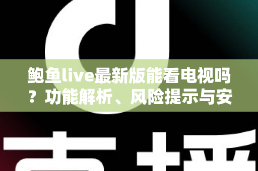 鲍鱼live最新版能看电视吗?功能解析、风险提示与安全观影全指南 鲍鱼live最新版能看电视吗?功能解析、风险提示与安全观影全指南