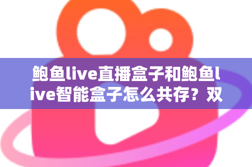 鲍鱼live直播盒子和鲍鱼live智能盒子怎么共存？双盒子协同使用完全指南