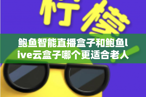 鲍鱼智能直播盒子和鲍鱼live云盒子哪个更适合老人用?专为中老年用户打造的电视盒子选购指南与真实体验分享 鲍鱼智能直播盒子和鲍鱼live云盒子哪个更适合老人用?专为中老年用户打造的电视盒子选购指南与真实体验分享
