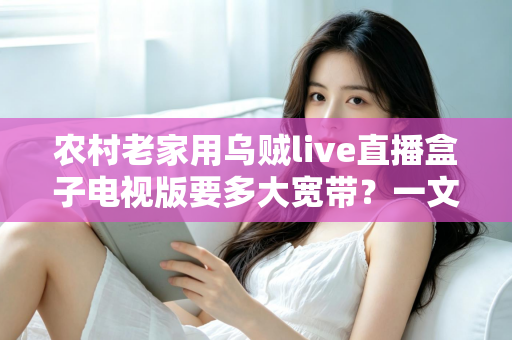 农村老家用乌贼live直播盒子电视版要多大宽带？一文读懂带宽选择与网络优化全攻略