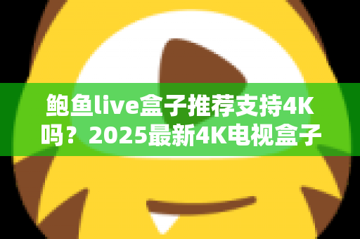 鲍鱼live盒子推荐支持4K吗？2025最新4K电视盒子选购与使用全攻略