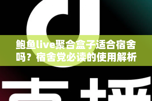鲍鱼live聚合盒子适合宿舍吗?宿舍党必读的使用解析与实用指南 鲍鱼live聚合盒子适合宿舍吗?宿舍党必读的使用解析与实用指南