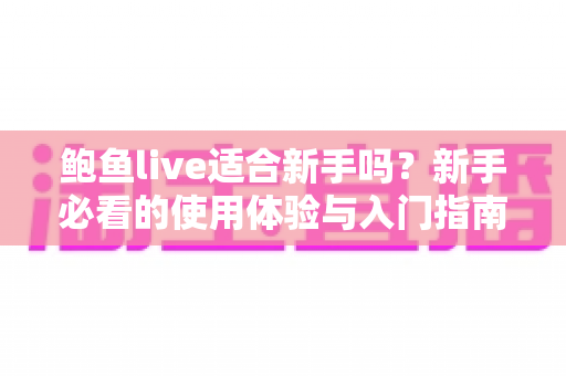 鲍鱼live适合新手吗?新手必看的使用体验与入门指南全解析 鲍鱼live适合新手吗?新手必看的使用体验与入门指南全解析
