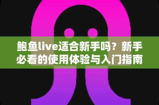 鲍鱼live适合新手吗？新手必看的使用体验与入门指南全解析