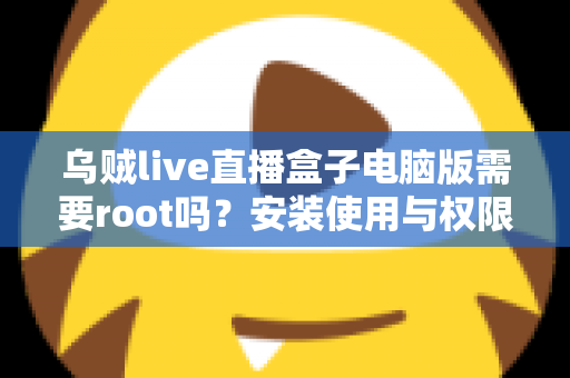 乌贼live直播盒子电脑版需要root吗？安装使用与权限问题全解析