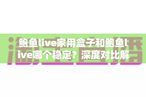 鲍鱼live家用盒子和鲍鱼live哪个稳定?深度对比解析,帮你找到最稳的观看方案 鲍鱼live家用盒子和鲍鱼live哪个稳定?深度对比解析,帮你找到最稳的观看方案