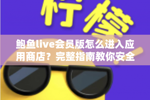 鲍鱼live会员版怎么进入应用商店?完整指南教你安全快捷地访问应用商店 鲍鱼live会员版怎么进入应用商店?完整指南教你安全快捷地访问应用商店