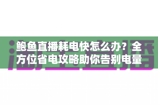 鲍鱼直播耗电快怎么办？全方位省电攻略助你告别电量焦虑