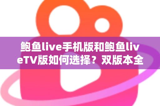 鲍鱼live手机版和鲍鱼liveTV版如何选择？双版本全方位对比与实用选购指南