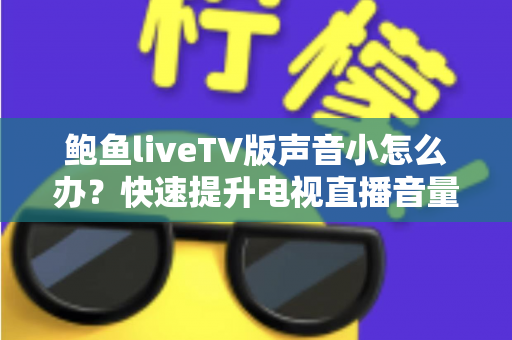 鲍鱼liveTV版声音小怎么办?快速提升电视直播音量的完整解决方案指南 鲍鱼liveTV版声音小怎么办?快速提升电视直播音量的完整解决方案指南
