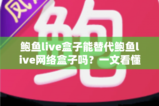 鲍鱼live盒子能替代鲍鱼live网络盒子吗?一文看懂两者区别与选择建议 鲍鱼live盒子能替代鲍鱼live网络盒子吗?一文看懂两者区别与选择建议