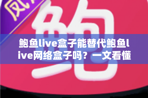 鲍鱼live盒子能替代鲍鱼live网络盒子吗?一文看懂两者区别与选择建议 鲍鱼live盒子能替代鲍鱼live网络盒子吗?一文看懂两者区别与选择建议