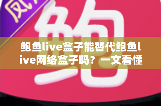 鲍鱼live盒子能替代鲍鱼live网络盒子吗?一文看懂两者区别与选择建议 鲍鱼live盒子能替代鲍鱼live网络盒子吗?一文看懂两者区别与选择建议