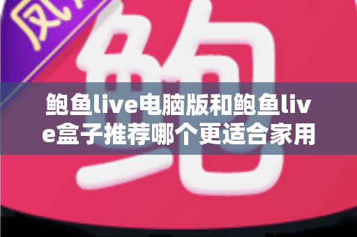 鲍鱼live电脑版和鲍鱼live盒子推荐哪个更适合家用？深度对比与选购全攻略