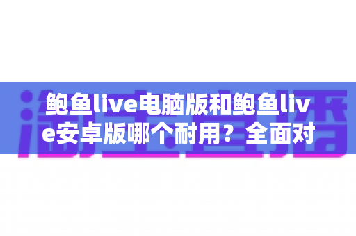 鲍鱼live电脑版和鲍鱼live安卓版哪个耐用？全面对比分析与实用选购指南