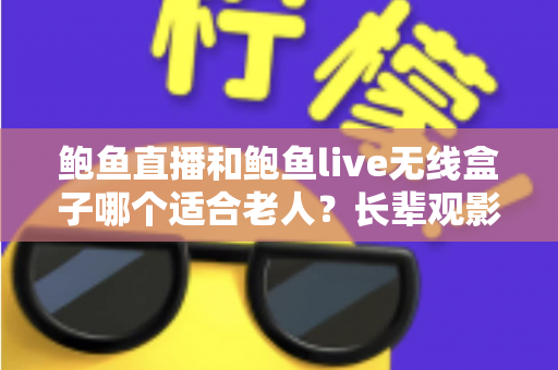 鲍鱼直播和鲍鱼live无线盒子哪个适合老人？长辈观影设备选购全攻略