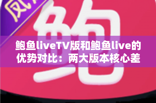 鲍鱼liveTV版和鲍鱼live的优势对比:两大版本核心差异全面解析,助你选出最适合自己的观看方案 鲍鱼liveTV版和鲍鱼live的优势对比:两大版本核心差异全面解析,助你选出最适合自己的观看方案