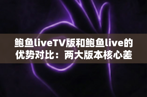 鲍鱼liveTV版和鲍鱼live的优势对比:两大版本核心差异全面解析,助你选出最适合自己的观看方案 鲍鱼liveTV版和鲍鱼live的优势对比:两大版本核心差异全面解析,助你选出最适合自己的观看方案