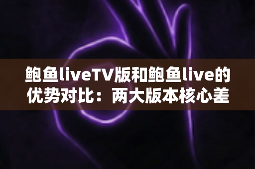 鲍鱼liveTV版和鲍鱼live的优势对比:两大版本核心差异全面解析,助你选出最适合自己的观看方案 鲍鱼liveTV版和鲍鱼live的优势对比:两大版本核心差异全面解析,助你选出最适合自己的观看方案