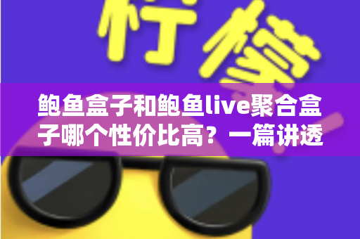 鲍鱼盒子和鲍鱼live聚合盒子哪个性价比高？一篇讲透选购门道的深度对比指南