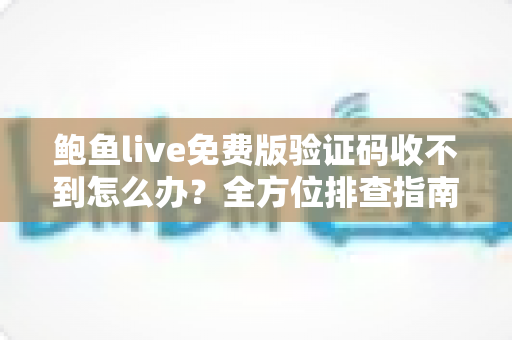 鲍鱼live免费版验证码收不到怎么办？全方位排查指南与实用解决方案