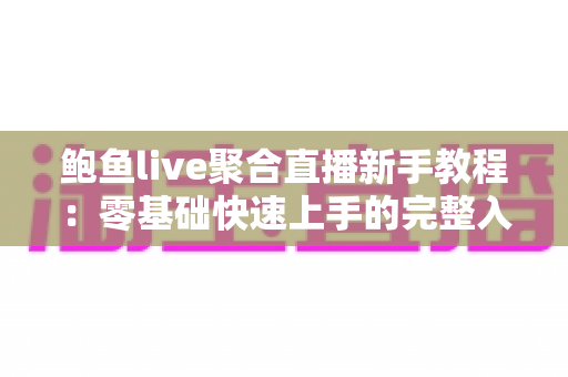 鲍鱼live聚合直播新手教程：零基础快速上手的完整入门指南与实用技巧合集
