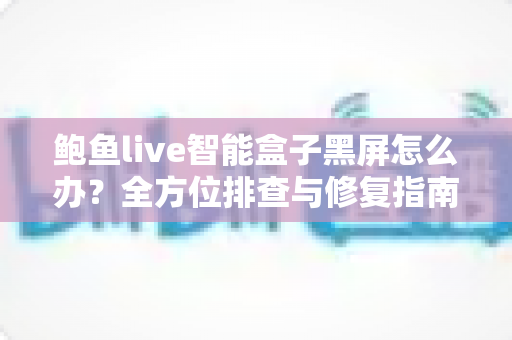 鲍鱼live智能盒子黑屏怎么办？全方位排查与修复指南，快速恢复畅爽观影体验