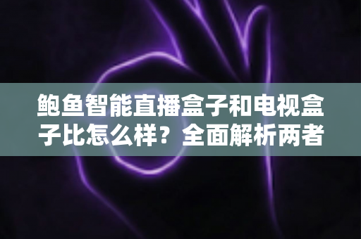 鲍鱼智能直播盒子和电视盒子比怎么样?全面解析两者差异,帮你选对不选贵 鲍鱼智能直播盒子和电视盒子比怎么样?全面解析两者差异,帮你选对不选贵