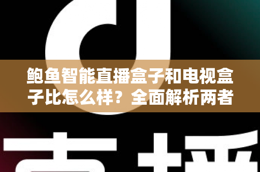 鲍鱼智能直播盒子和电视盒子比怎么样?全面解析两者差异,帮你选对不选贵 鲍鱼智能直播盒子和电视盒子比怎么样?全面解析两者差异,帮你选对不选贵