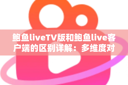 鲍鱼liveTV版和鲍鱼live客户端的区别详解:多维度对比帮你选对版本 鲍鱼liveTV版和鲍鱼live客户端的区别详解:多维度对比帮你选对版本