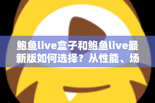 鲍鱼live盒子和鲍鱼live最新版如何选择?从性能、场景到预算的全方位深度对比指南 鲍鱼live盒子和鲍鱼live最新版如何选择?从性能、场景到预算的全方位深度对比指南