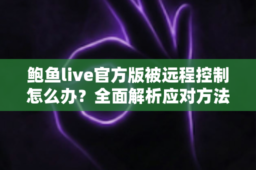 鲍鱼live官方版被远程控制怎么办？全面解析应对方法与安全防护完整指南