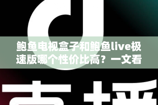 鲍鱼电视盒子和鲍鱼live极速版哪个性价比高?一文看懂选购全攻略 鲍鱼电视盒子和鲍鱼live极速版哪个性价比高?一文看懂选购全攻略