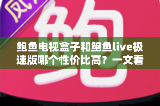 鲍鱼电视盒子和鲍鱼live极速版哪个性价比高?一文看懂选购全攻略 鲍鱼电视盒子和鲍鱼live极速版哪个性价比高?一文看懂选购全攻略