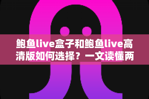 鲍鱼live盒子和鲍鱼live高清版如何选择?一文读懂两大版本差异与实用选购指南 鲍鱼live盒子和鲍鱼live高清版如何选择?一文读懂两大版本差异与实用选购指南