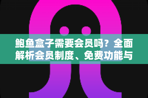 鲍鱼盒子需要会员吗?全面解析会员制度、免费功能与使用攻略 鲍鱼盒子需要会员吗?全面解析会员制度、免费功能与使用攻略