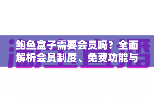 鲍鱼盒子需要会员吗?全面解析会员制度、免费功能与使用攻略 鲍鱼盒子需要会员吗?全面解析会员制度、免费功能与使用攻略