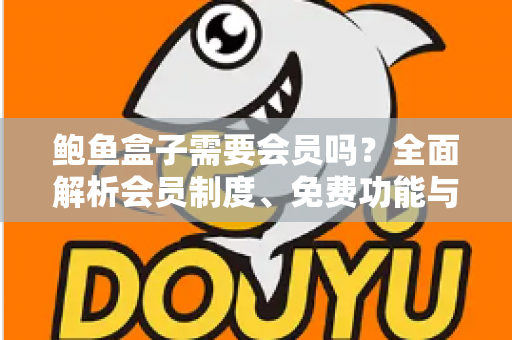 鲍鱼盒子需要会员吗？全面解析会员制度、免费功能与使用攻略
