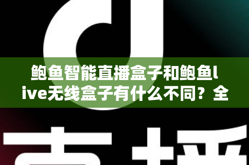 鲍鱼智能直播盒子和鲍鱼live无线盒子有什么不同？全方位对比解析与选购指南