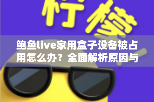 鲍鱼live家用盒子设备被占用怎么办？全面解析原因与实用解决方法，快速恢复正常观看