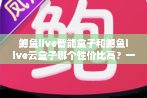 鲍鱼live智能盒子和鲍鱼live云盒子哪个性价比高？一文看懂选购门道