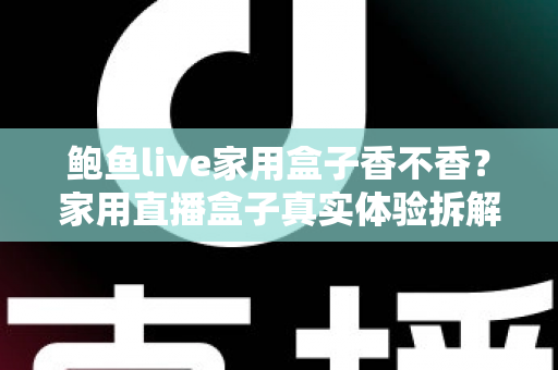 鲍鱼live家用盒子香不香?家用直播盒子真实体验拆解与选购避坑全指南 鲍鱼live家用盒子香不香?家用直播盒子真实体验拆解与选购避坑全指南