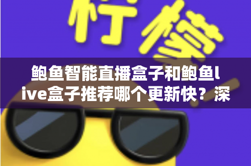 鲍鱼智能直播盒子和鲍鱼live盒子推荐哪个更新快？深度对比与选购全攻略
