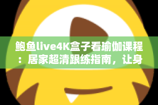 鲍鱼live4K盒子看瑜伽课程：居家超清跟练指南，让身心在大屏画质中彻底放松