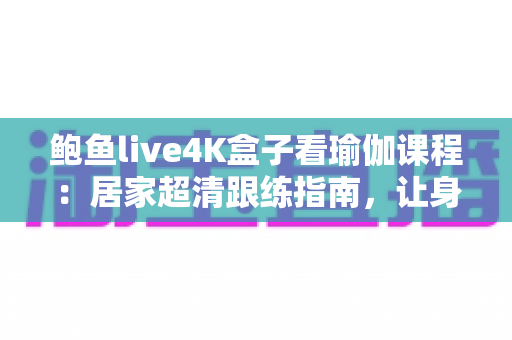 鲍鱼live4K盒子看瑜伽课程：居家超清跟练指南，让身心在大屏画质中彻底放松