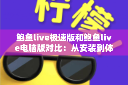 鲍鱼live极速版和鲍鱼live电脑版对比:从安装到体验的全方位选择指南 鲍鱼live极速版和鲍鱼live电脑版对比:从安装到体验的全方位选择指南