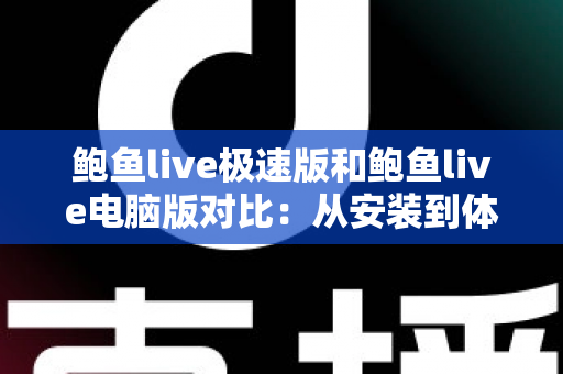 鲍鱼live极速版和鲍鱼live电脑版对比：从安装到体验的全方位选择指南