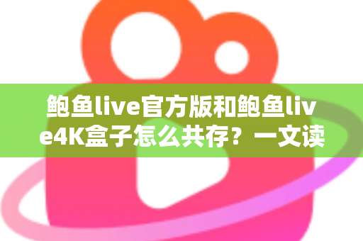 鲍鱼live官方版和鲍鱼live4K盒子怎么共存？一文读懂安装、配置与避坑全攻略